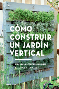 Cómo Construir Un Jardín Vertical: Ideas Para Pequeños Jardines, Balcones Y Terrazas