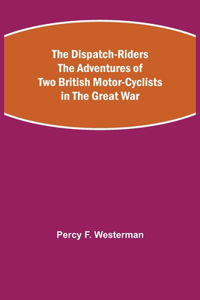Dispatch-Riders The Adventures of Two British Motor-cyclists in the Great War