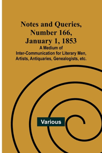 Notes and Queries, Number 166, January 1, 1853; A Medium of Inter-communication for Literary Men, Artists, Antiquaries, Genealogists, etc.