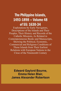 Philippine Islands, 1493-1898 - Volume 48 of 55 1630-34 Explorations by Early Navigators, Descriptions of the Islands and Their Peoples, Their History and Records of the Catholic Missions, As Related in Contemporaneous Books and Manuscripts, Showin