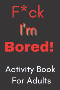 F*ck I'm Bored! Activity Book For Adults