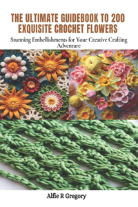 Ultimate Guidebook to 200 Exquisite Crochet Flowers