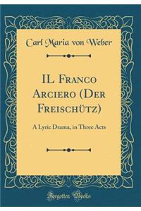 Il Franco Arciero (Der Freischï¿½tz): A Lyric Drama, in Three Acts (Classic Reprint)