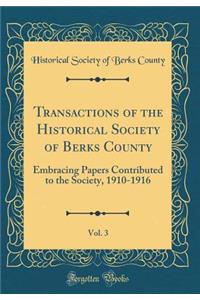 Transactions of the Historical Society of Berks County, Vol. 3: Embracing Papers Contributed to the Society, 1910-1916 (Classic Reprint)