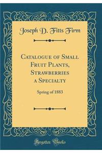 Catalogue of Small Fruit Plants, Strawberries a Specialty: Spring of 1883 (Classic Reprint)