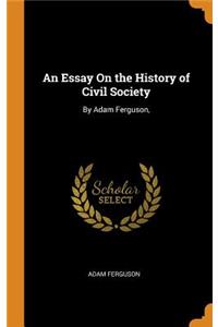 An Essay on the History of Civil Society: By Adam Ferguson,