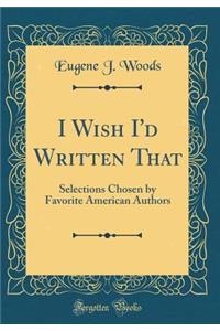 I Wish I'd Written That: Selections Chosen by Favorite American Authors (Classic Reprint)