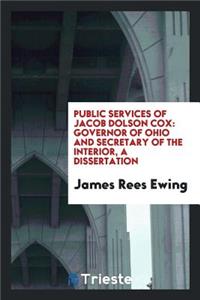 Public Services of Jacob Dolson Cox: Governor of Ohio and Secretary of the ...