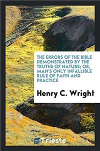 The Errors of the Bible Demonstrated by the Truths of Nature; Or, Man's Only Infallible Rule of Faith and Practice