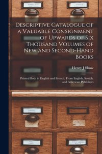 Descriptive Catalogue of a Valuable Consignment of Upwards of Six Thousand Volumes of New and Second-hand Books [microform]