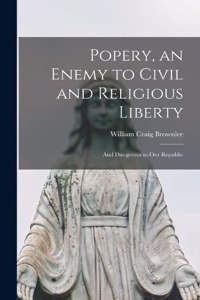 Popery, an Enemy to Civil and Religious Liberty; and Dangerous to Our Republic