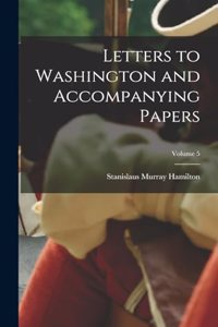 Letters to Washington and Accompanying Papers; Volume 5