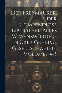 Der Freymaurer, Oder Compendiöse Bibliothek Alles Wissenswürdigen Über Geheime Gesellschaften, Volumes 4-5