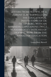 Letters From Hofwyl by a Parent [L.M. Barwell] On the Educational Institutions of De Fellenberg. With an Appendix, Containing [W.C.] Woodbridge's Sketches of Hofwyl, Repr. From the Annals of Education