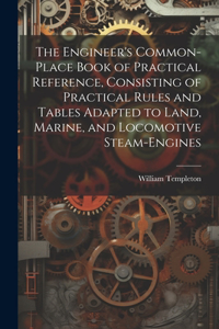 Engineer's Common-Place Book of Practical Reference, Consisting of Practical Rules and Tables Adapted to Land, Marine, and Locomotive Steam-Engines