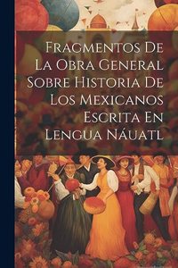Fragmentos De La Obra General Sobre Historia De Los Mexicanos Escrita En Lengua Náuatl
