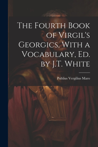 Fourth Book of Virgil's Georgics, With a Vocabulary, Ed. by J.T. White