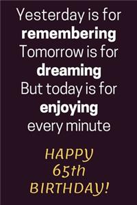 Yesterday is for Remembering Tomorrow is for Dreaming But Today is for Enjoying Happy 65th Birthday
