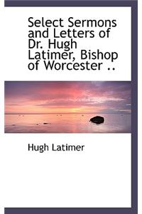 Select Sermons and Letters of Dr. Hugh Latimer, Bishop of Worcester ..
