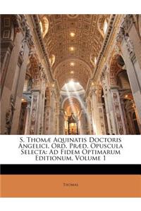 S. Thomæ Aquinatis Doctoris Angelici, Ord. Præd. Opuscula Selecta