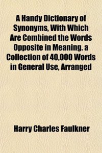 A Handy Dictionary of Synonyms, with Which Are Combined the Words Opposite in Meaning. a Collection of 40,000 Words in General Use, Arranged