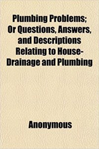 Plumbing Problems; Or Questions, Answers, and Descriptions Relating to House-Drainage and Plumbing