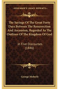 Sayings Of The Great Forty Days Between The Resurrection And Ascension, Regarded As The Outlines Of The Kingdom Of God