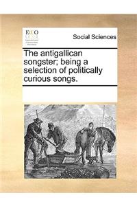 The Antigallican Songster; Being a Selection of Politically Curious Songs.