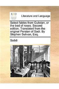 Select Fables from Gulistan, or the Bed of Roses. Second Edition. Translated from the Original Persian of Sadi. by Stephen Sulivan, Esq.