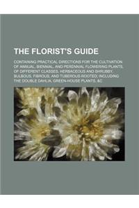 The Florist's Guide; Containing Practical Directions for the Cultivation of Annual, Biennial, and Perennial Flowering Plants, of Different Classes, He