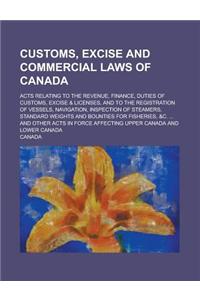 Customs, Excise and Commercial Laws of Canada; Acts Relating to the Revenue, Finance, Duties of Customs, Excise & Licenses, and to the Registration of