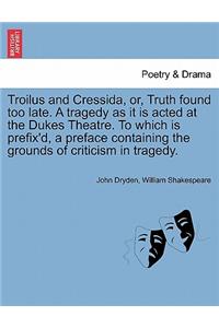 Troilus and Cressida, Or, Truth Found Too Late. a Tragedy as It Is Acted at the Dukes Theatre. to Which Is Prefix'd, a Preface Containing the Grounds of Criticism in Tragedy.