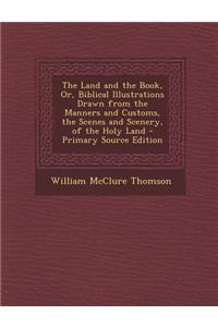 The Land and the Book, Or, Biblical Illustrations Drawn from the Manners and Customs, the Scenes and Scenery, of the Holy Land - Primary Source Editio