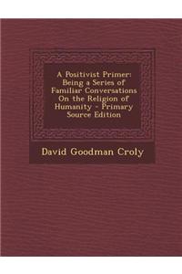 A Positivist Primer: Being a Series of Familiar Conversations on the Religion of Humanity - Primary Source Edition