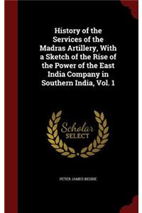 History of the Services of the Madras Artillery, With a Sketch of the Rise of the Power of the East India Company in Southern India, Vol. 1