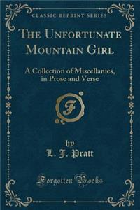 The Unfortunate Mountain Girl: A Collection of Miscellanies, in Prose and Verse (Classic Reprint)