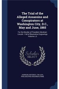 The Trial of the Alleged Assassins and Conspirators at Washington City, D.C., May and June, 1865: For the Murder of President Abraham Lincoln: Full of Illustrative Engravings Volume c.3