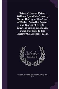 Private Lives of Kaiser William II, and his Consort; Secret History of the Court of Berlin, From the Papers and Diaries of Ursula, Countess von Eppinghoven, Dame du Palais to Her Majesty the Empress-queen