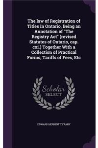 The law of Registration of Titles in Ontario, Being an Annotation of The Registry Act (revised Statutes of Ontario, cap. cxi.) Together With a Collection of Practical Forms, Tariffs of Fees, Etc