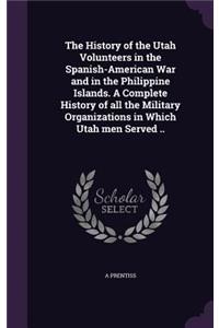 History of the Utah Volunteers in the Spanish-American War and in the Philippine Islands. A Complete History of all the Military Organizations in Which Utah men Served ..