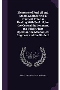 Elements of Fuel oil and Steam Engineering; a Practical Treatise Dealing With Fuel oil, for the Central Station man, the Power Plant Operator, the Mechanical Engineer and the Student
