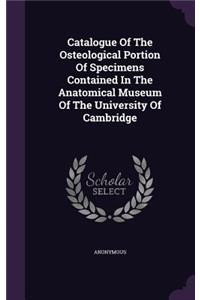 Catalogue Of The Osteological Portion Of Specimens Contained In The Anatomical Museum Of The University Of Cambridge