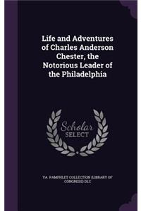 Life and Adventures of Charles Anderson Chester, the Notorious Leader of the Philadelphia