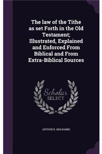 The law of the Tithe as set Forth in the Old Testament; Illustrated, Explained and Enforced From Biblical and From Extra-Biblical Sources