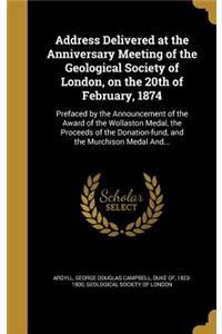 Address Delivered at the Anniversary Meeting of the Geological Society of London, on the 20th of February, 1874