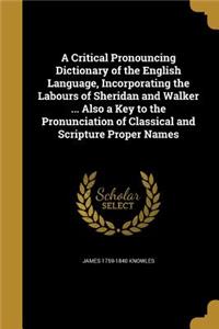 Critical Pronouncing Dictionary of the English Language, Incorporating the Labours of Sheridan and Walker ... Also a Key to the Pronunciation of Classical and Scripture Proper Names