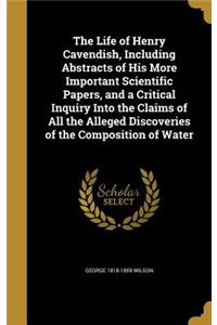 Life of Henry Cavendish, Including Abstracts of His More Important Scientific Papers, and a Critical Inquiry Into the Claims of All the Alleged Discoveries of the Composition of Water