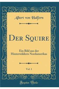 Der Squire, Vol. 1: Ein Bild Aus Der HinterwÃ¤ldern Nordamerikas (Classic Reprint)