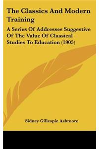 The Classics And Modern Training: A Series Of Addresses Suggestive Of The Value Of Classical Studies To Education (1905)