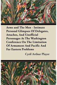 Arms and The Men - Intimate Personal Glimpses Of Delegates, Attaches, And Unofficial Personages At The Washington Conference On The Limitation Of Armament And Pacific And Far Eastern Problems